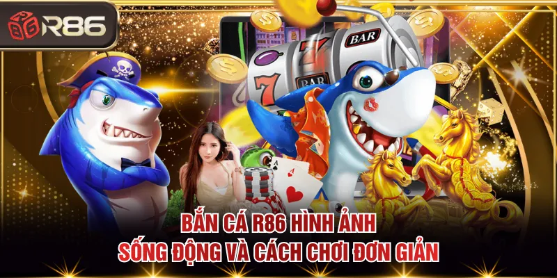 Bắn Cá R86 hình ảnh sống động và cách chơi đơn giản